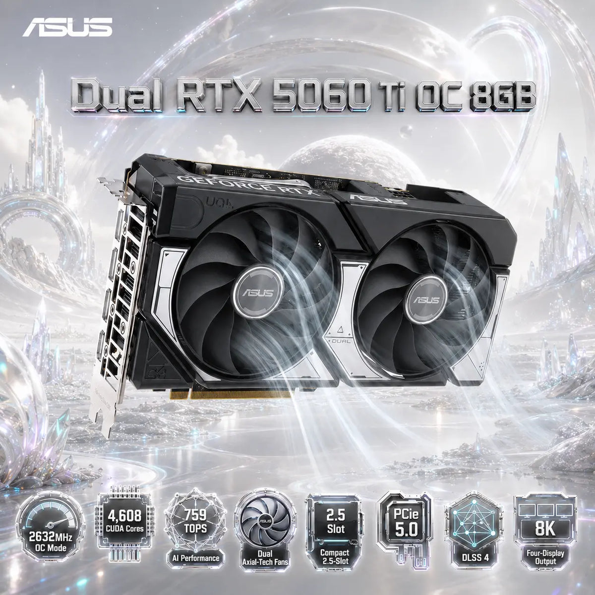 ASUS Dual RTX 5060 Ti OC 8GB , 2632MHz OC Mode, 4,608 CUDA Cores, 759 TOPS AI Performance, Dual Axial-Tech Fans, 2.5-Slot Design, PCIe 5.0, DLSS 4, 8K Output, 4 Displays, HDMI 2.1b HDCP 2.3
